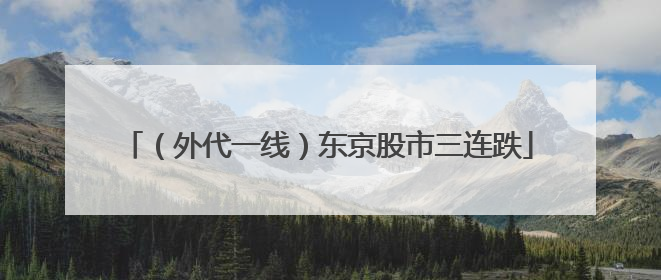 （外代一线）东京股市三连跌
