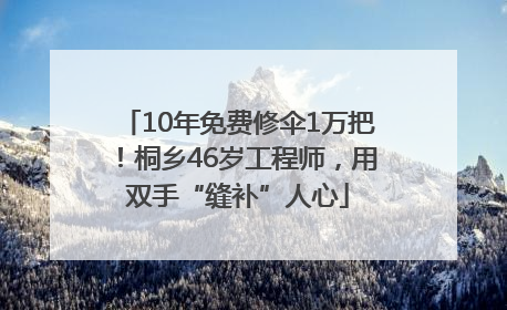 10年免费修伞1万把！桐乡46岁工程师，用双手“缝补”人心