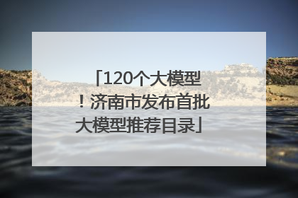 120个大模型！济南市发布首批大模型推荐目录