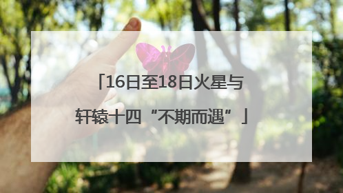 16日至18日火星与轩辕十四“不期而遇”