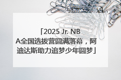 2025 Jr. NBA全国选拔营圆满落幕，阿迪达斯助力追梦少年圆梦