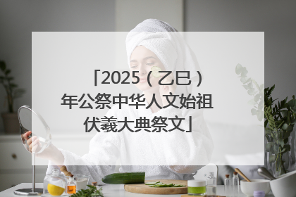 2025（乙巳）年公祭中华人文始祖伏羲大典祭文