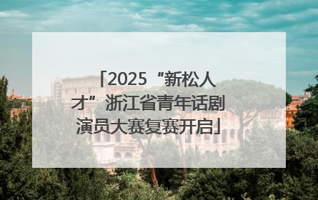 2025“新松人才”浙江省青年话剧演员大赛复赛开启