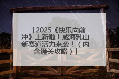 2025《快乐向前冲》上新啦！威海乳山新赛道活力来袭！（内含通关攻略）