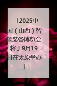 2025中国（山西）智能装备博览会将于9月19日在太原举办