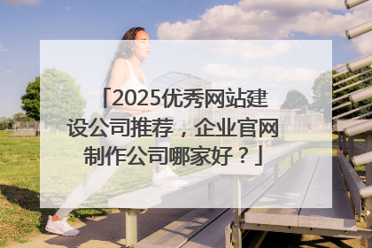 2025优秀网站建设公司推荐，企业官网制作公司哪家好？