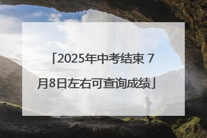 2025年中考结束 7月8日左右可查询成绩