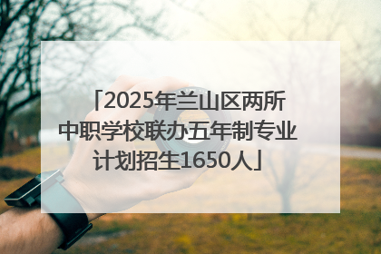 2025年兰山区两所中职学校联办五年制专业计划招生1650人