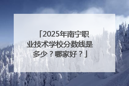 2025年南宁职业技术学校分数线是多少？哪家好？