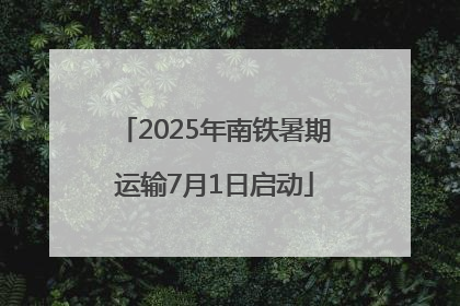 2025年南铁暑期运输7月1日启动