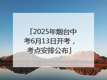 2025年烟台中考6月13日开考，考点安排公布