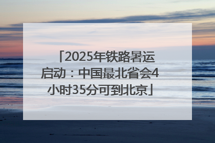 2025年铁路暑运启动：中国最北省会4小时35分可到北京