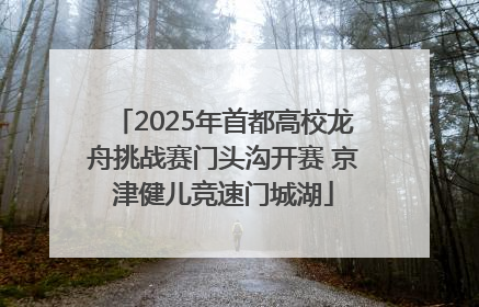 2025年首都高校龙舟挑战赛门头沟开赛 京津健儿竞速门城湖