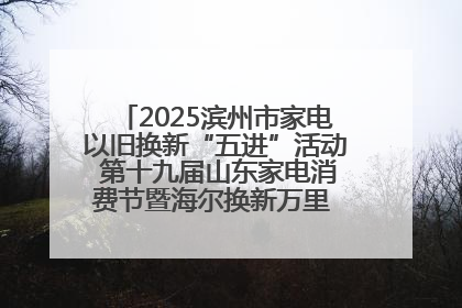 2025滨州市家电以旧换新“五进”活动 第十九届山东家电消费节暨海尔换新万里 行山东站全面启动