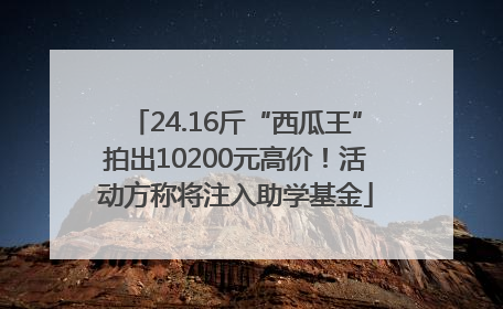 24.16斤“西瓜王”拍出10200元高价！活动方称将注入助学基金