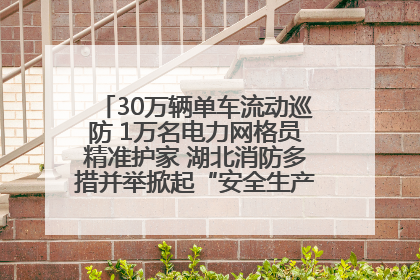 30万辆单车流动巡防 1万名电力网格员精准护家 湖北消防多措并举掀起“安全生产月”宣传热潮