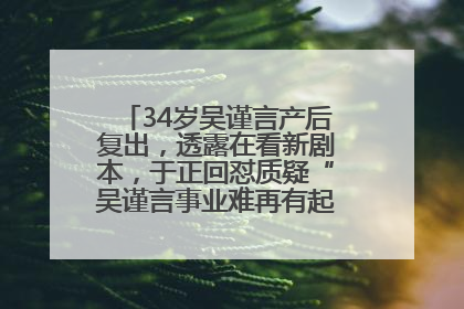 34岁吴谨言产后复出，透露在看新剧本，于正回怼质疑“吴谨言事业难再有起色”：女人在任何年纪都有她的光彩