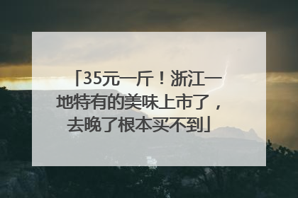 35元一斤！浙江一地特有的美味上市了，去晚了根本买不到