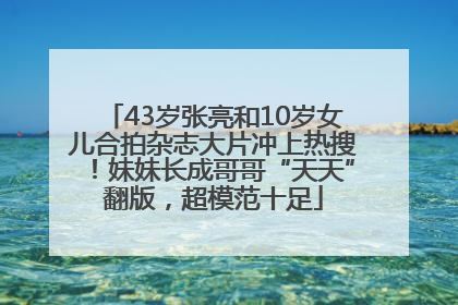 43岁张亮和10岁女儿合拍杂志大片冲上热搜！妹妹长成哥哥“天天”翻版，超模范十足