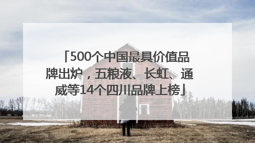 500个中国最具价值品牌出炉，五粮液、长虹、通威等14个四川品牌上榜