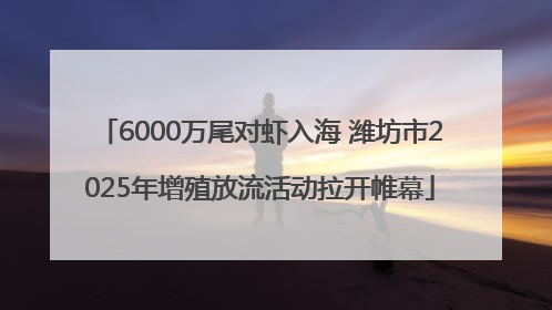 6000万尾对虾入海 潍坊市2025年增殖放流活动拉开帷幕