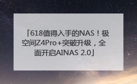618值得入手的NAS！极空间Z4Pro+突破升级，全面开启AINAS 2.0