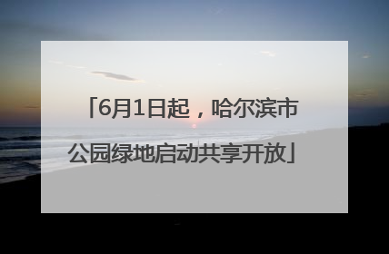 6月1日起，哈尔滨市公园绿地启动共享开放