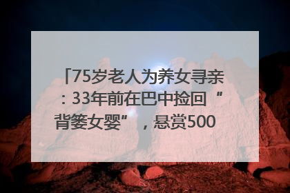 75岁老人为养女寻亲：33年前在巴中捡回“背篓女婴”，悬赏5000元征线索｜红星寻人