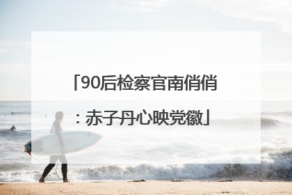 90后检察官南俏俏：赤子丹心映党徽