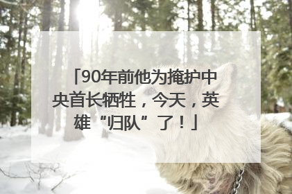90年前他为掩护中央首长牺牲，今天，英雄“归队”了！