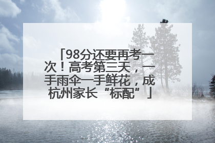 98分还要再考一次！高考第三天，一手雨伞一手鲜花，成杭州家长“标配”