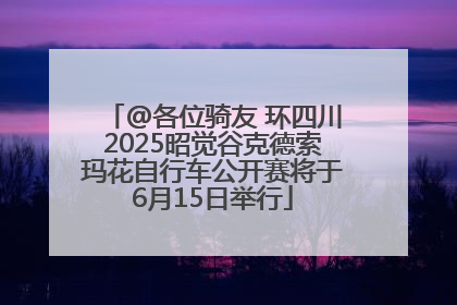 @各位骑友 环四川2025昭觉谷克德索玛花自行车公开赛将于6月15日举行