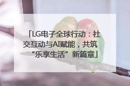 LG电子全球行动：社交互动与AI赋能，共筑“乐享生活”新篇章