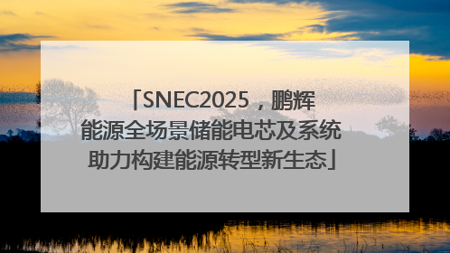 SNEC2025，鹏辉能源全场景储能电芯及系统助力构建能源转型新生态