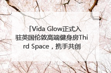 Vida Glow正式入驻英国伦敦高端健身房Third Space，携手共创高品质健康美丽生活哲学